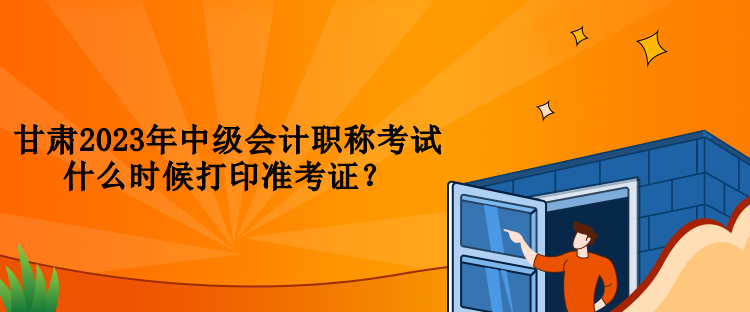 甘肅2023年中級(jí)會(huì)計(jì)職稱考試什么時(shí)候打印準(zhǔn)考證？