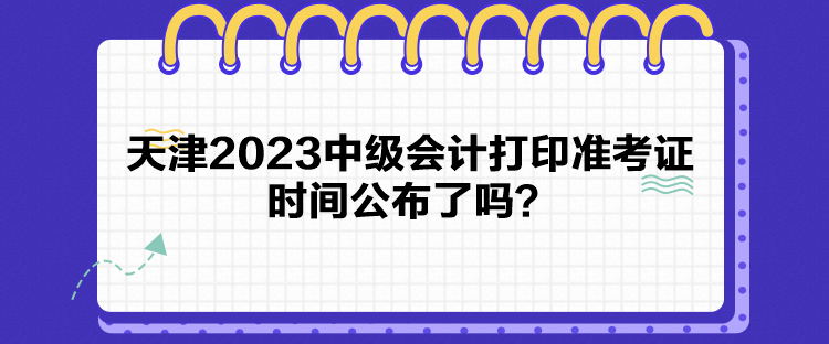 天津2023中級(jí)會(huì)計(jì)打印準(zhǔn)考證時(shí)間公布了嗎？