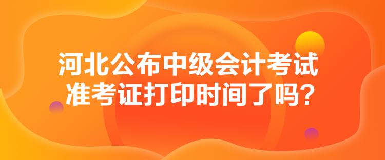 河北公布中級會計考試準考證打印時間了嗎？