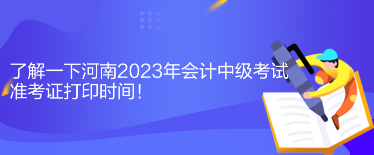 了解一下河南2023年會計中級考試準(zhǔn)考證打印時間！