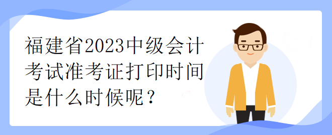 福建省2023中級(jí)會(huì)計(jì)考試準(zhǔn)考證打印時(shí)間是什么時(shí)候呢？