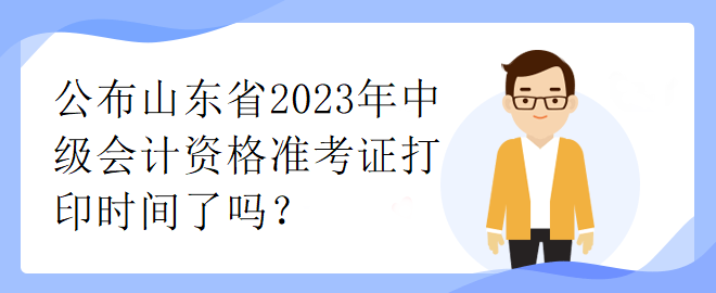 公布山東省2023年中級會計資格準(zhǔn)考證打印時間了嗎？