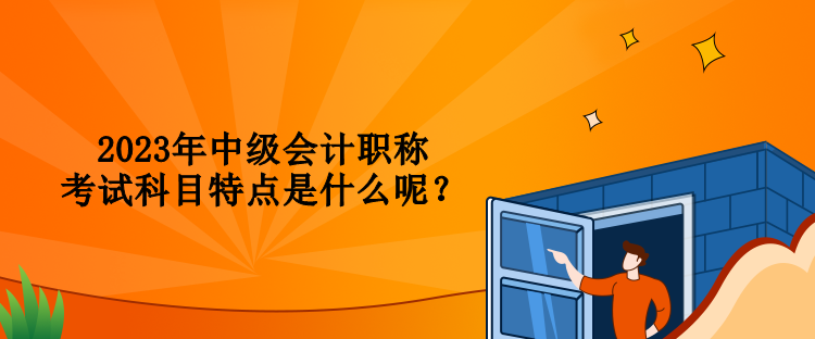 2023年中級會計職稱考試科目特點(diǎn)是什么呢？