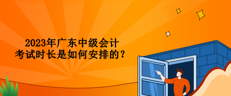 2023年廣東中級會計考試時長是如何安排的？