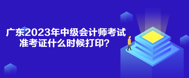 廣東2023年中級(jí)會(huì)計(jì)師考試準(zhǔn)考證什么時(shí)候打??？