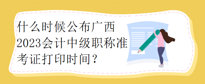 什么時候公布廣西2023會計中級職稱準考證打印時間？