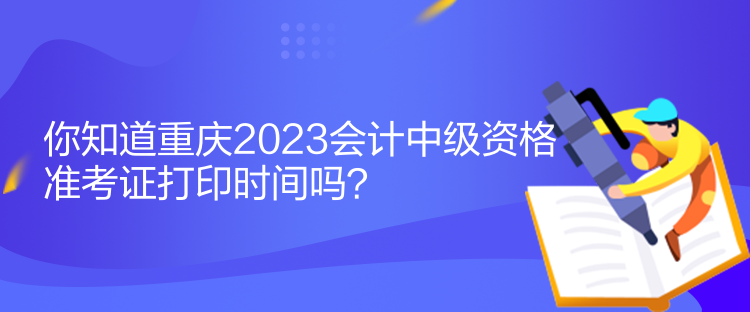 你知道重慶2023會計中級資格準考證打印時間嗎？