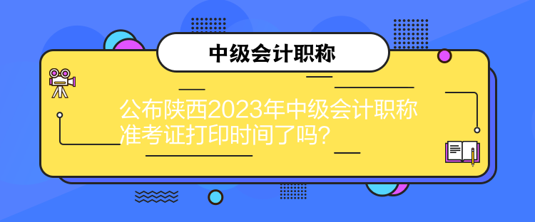 公布陜西2023年中級(jí)會(huì)計(jì)職稱準(zhǔn)考證打印時(shí)間了嗎？