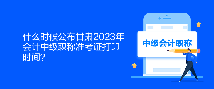 什么時(shí)候公布甘肅2023年會(huì)計(jì)中級(jí)職稱準(zhǔn)考證打印時(shí)間？