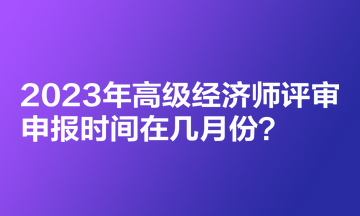 2023年高級(jí)經(jīng)濟(jì)師評(píng)審申報(bào)時(shí)間在幾月份？