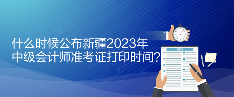 什么時(shí)候公布新疆2023年中級(jí)會(huì)計(jì)師準(zhǔn)考證打印時(shí)間？