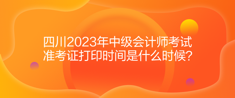 四川2023年中級會計(jì)師考試準(zhǔn)考證打印時(shí)間是什么時(shí)候？