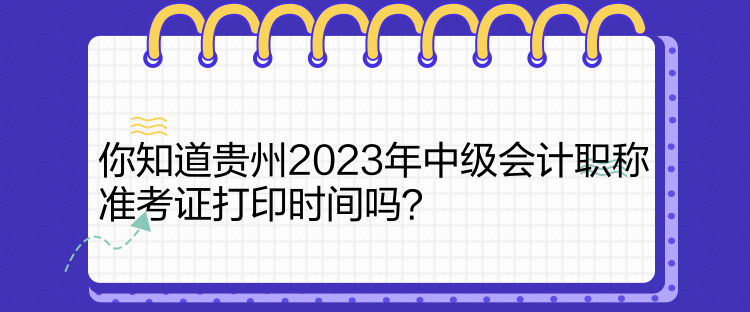 你知道貴州2023年中級會(huì)計(jì)職稱準(zhǔn)考證打印時(shí)間嗎？