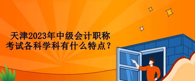 天津2023年中級(jí)會(huì)計(jì)職稱考試各科學(xué)科有什么特點(diǎn)？