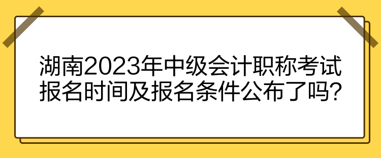 湖南2023年中級會計職稱考試報名時間及報名條件公布了嗎？