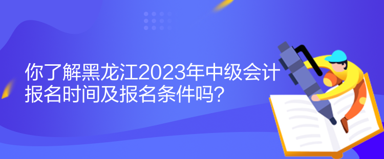 你了解黑龍江2023年中級會計報名時間及報名條件嗎？