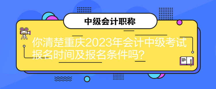 你清楚重慶2023年會計中級考試報名時間及報名條件嗎？