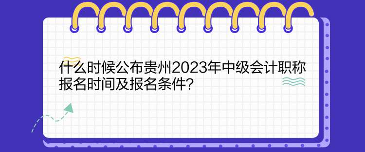 什么時(shí)候公布貴州2023年中級(jí)會(huì)計(jì)職稱報(bào)名時(shí)間及報(bào)名條件？