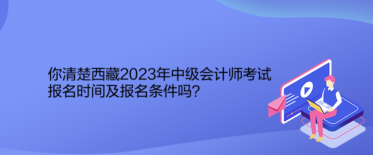 你清楚西藏2023年中級會計(jì)師考試報(bào)名時間及報(bào)名條件嗎？