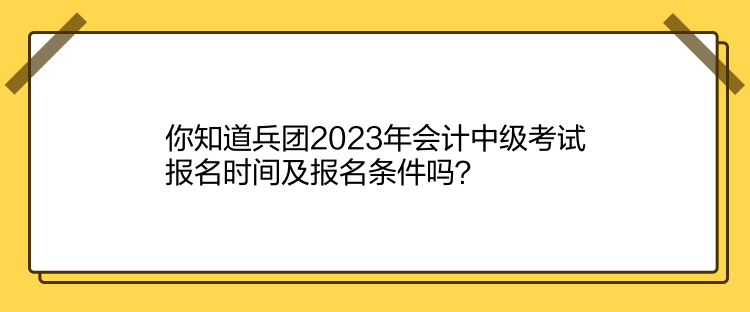 你知道兵團2023年會計中級考試報名時間及報名條件嗎？