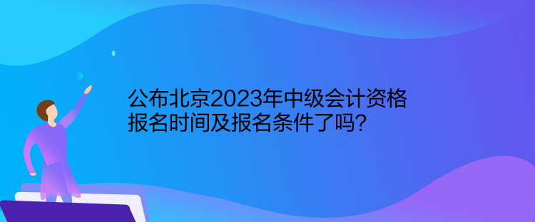 公布北京2023年中級(jí)會(huì)計(jì)資格報(bào)名時(shí)間及報(bào)名條件了嗎？