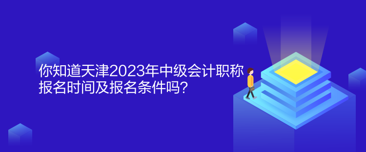 你知道天津2023年中級會計職稱報名時間及報名條件嗎？