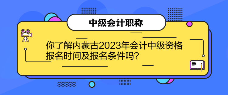 你了解內(nèi)蒙古2023年會(huì)計(jì)中級(jí)資格報(bào)名時(shí)間及報(bào)名條件嗎？