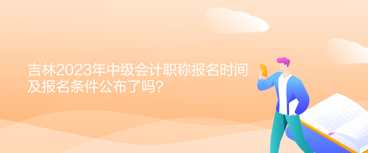 吉林2023年中級會計職稱報名時間及報名條件公布了嗎？