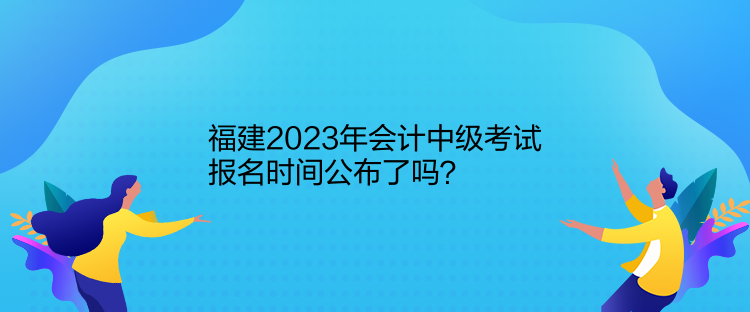 福建2023年會(huì)計(jì)中級(jí)考試報(bào)名時(shí)間公布了嗎？