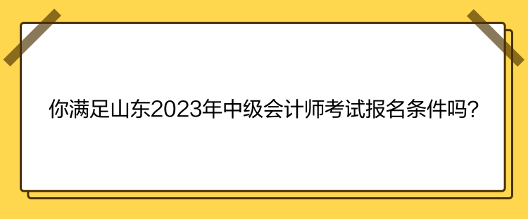 你滿足山東2023年中級會計師考試報名條件嗎？