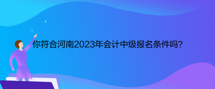 你符合河南2023年會計中級報名條件嗎？