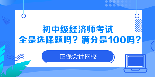 初中級經(jīng)濟師考試全是選擇題嗎？滿分是100分嗎？