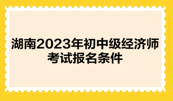 湖南2023年初中級經濟師考試報名條件