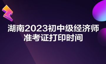 湖南2023初中級經(jīng)濟師準考證打印時間