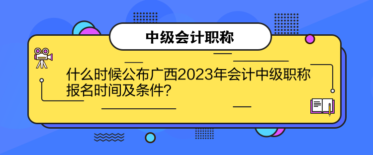 什么時候公布廣西2023年會計中級職稱報名時間及條件？