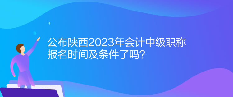 公布陜西2023年會(huì)計(jì)中級(jí)職稱報(bào)名時(shí)間及條件了嗎？