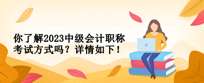 你了解2023中級會計職稱考試方式嗎？詳情如下！