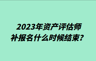 2023年資產(chǎn)評(píng)估師補(bǔ)報(bào)名什么時(shí)候結(jié)束？