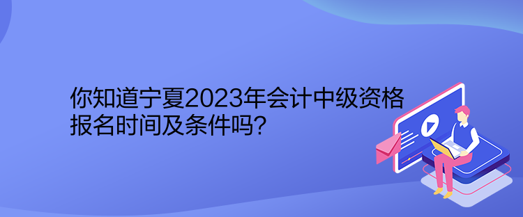 你知道寧夏2023年會(huì)計(jì)中級(jí)資格報(bào)名時(shí)間及條件嗎？