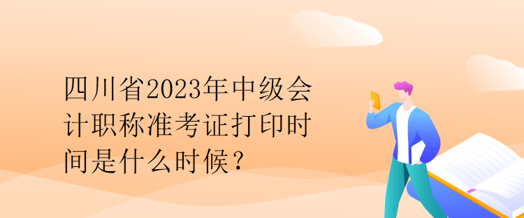 四川省2023年中級(jí)會(huì)計(jì)職稱準(zhǔn)考證打印時(shí)間是什么時(shí)候？