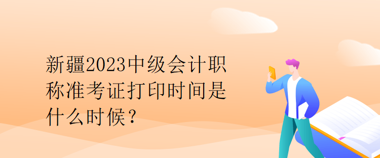 新疆2023中級會計職稱準考證打印時間是什么時候？