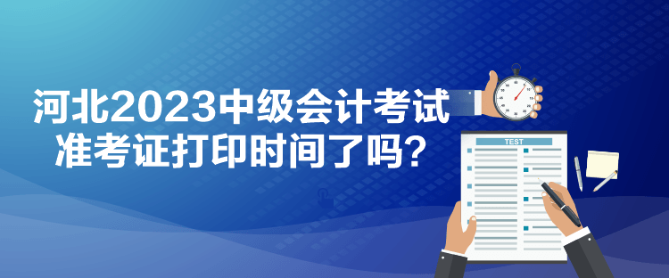 河北2023中級會計考試準考證打印時間了嗎？