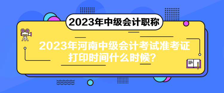 2023年河南中級會計(jì)考試準(zhǔn)考證打印時(shí)間什么時(shí)候？