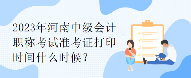 2023年河南中級(jí)會(huì)計(jì)職稱(chēng)考試準(zhǔn)考證打印時(shí)間什么時(shí)候？