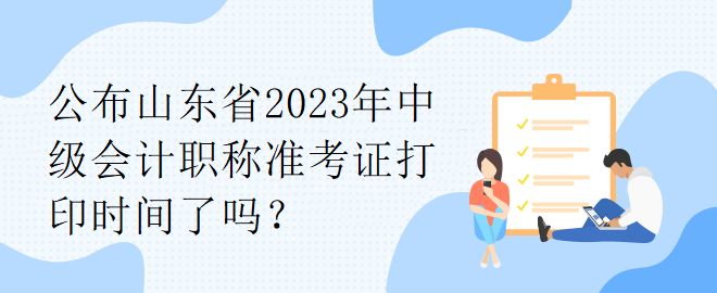 公布山東省2023年中級(jí)會(huì)計(jì)職稱準(zhǔn)考證打印時(shí)間了嗎？