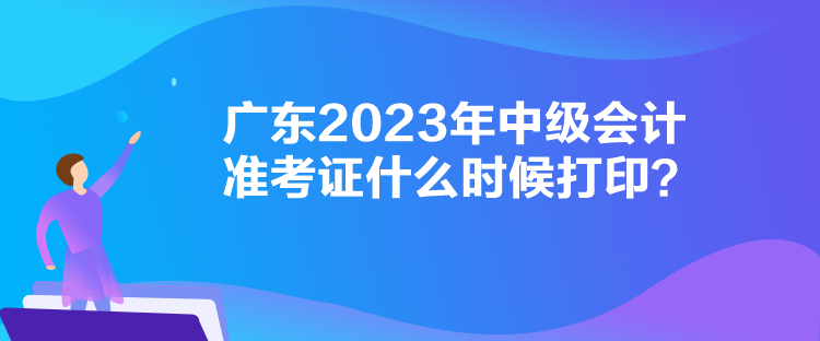 廣東2023年中級(jí)會(huì)計(jì)準(zhǔn)考證什么時(shí)候打印？