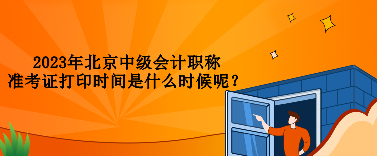 2023年北京中級會計職稱準(zhǔn)考證打印時間是什么時候呢？