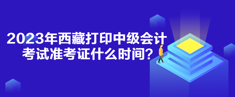 2023年西藏打印中級會計考試準考證什么時間？