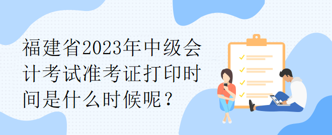 福建省2023年中級(jí)會(huì)計(jì)考試準(zhǔn)考證打印時(shí)間是什么時(shí)候呢？