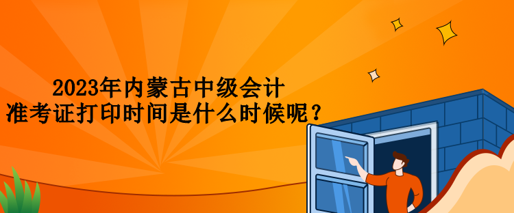 2023年內(nèi)蒙古中級會計準(zhǔn)考證打印時間是什么時候呢？